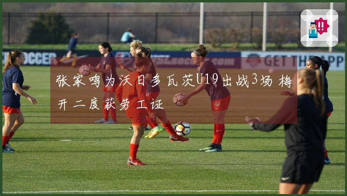 张家鸣为沃日多瓦茨U19出战3场 梅开二度获劳工证