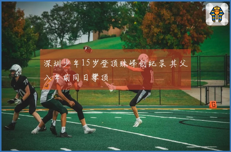 深圳少年15岁登顶珠峰创纪录 其父八年前同日攀顶